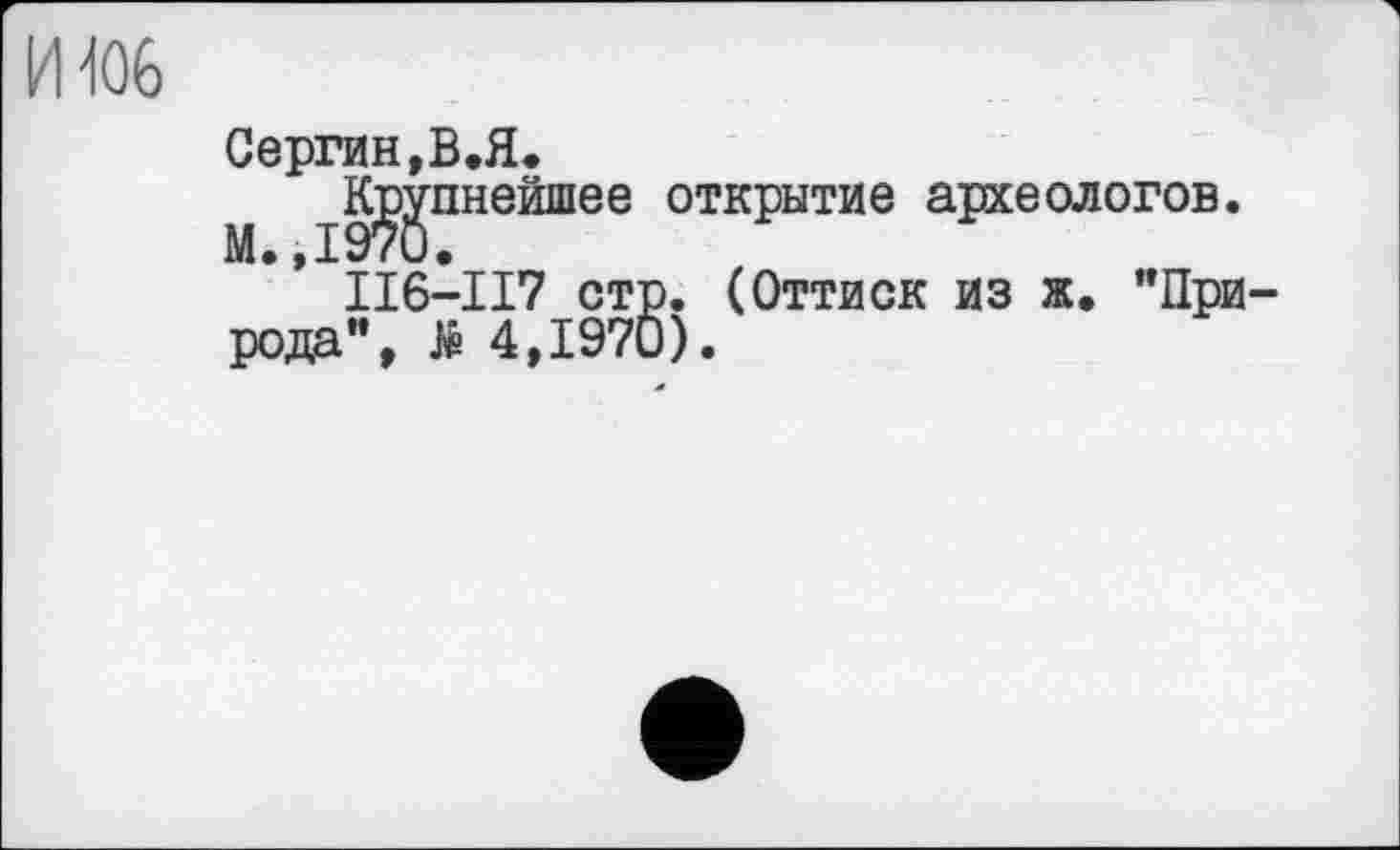 ﻿И 406
Сергин,В.Я.
М	откРытие археол01,0®*
II6-II7 стр. (Оттиск из ж. "Природа”, # 4,1970).